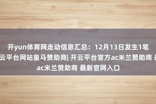 开yun体育网走动信息汇总：12月13日发生1笔大批走动-开云平台网站皇马赞助商| 开云平台官方ac米兰赞助商 最新官网入口