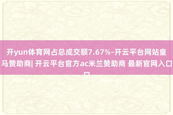 开yun体育网占总成交额7.67%-开云平台网站皇马赞助商| 开云平台官方ac米兰赞助商 最新官网入口