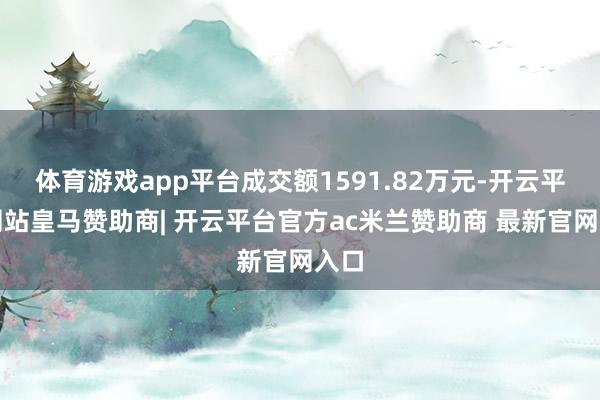 体育游戏app平台成交额1591.82万元-开云平台网站皇马赞助商| 开云平台官方ac米兰赞助商 最新官网入口