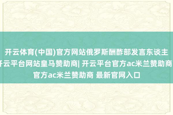 开云体育(中国)官方网站俄罗斯酬酢部发言东谈主扎哈罗娃称-开云平台网站皇马赞助商| 开云平台官方ac米兰赞助商 最新官网入口