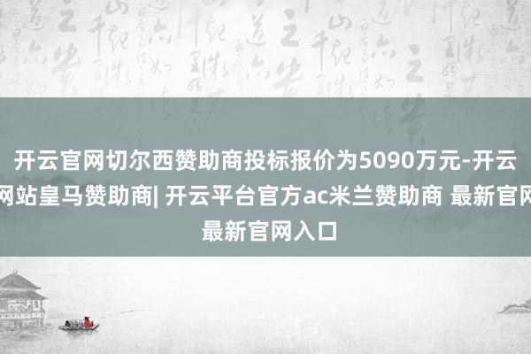 开云官网切尔西赞助商投标报价为5090万元-开云平台网站皇马赞助商| 开云平台官方ac米兰赞助商 最新官网入口