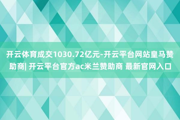 开云体育成交1030.72亿元-开云平台网站皇马赞助商| 开云平台官方ac米兰赞助商 最新官网入口