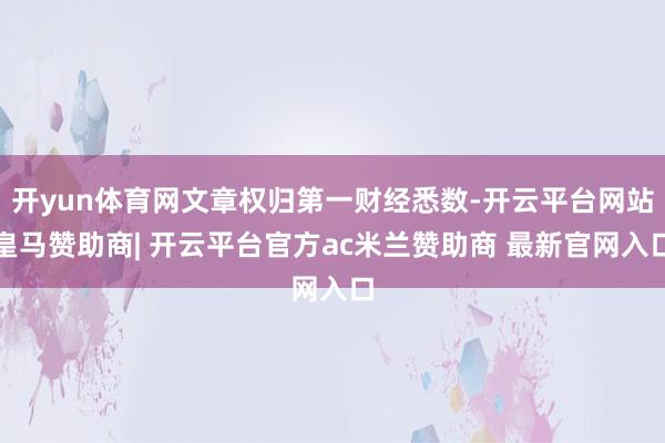开yun体育网文章权归第一财经悉数-开云平台网站皇马赞助商| 开云平台官方ac米兰赞助商 最新官网入口