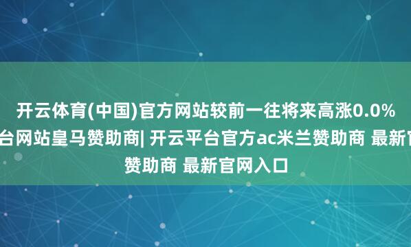 开云体育(中国)官方网站较前一往将来高涨0.0%-开云平台网站皇马赞助商| 开云平台官方ac米兰赞助商 最新官网入口