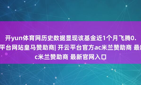 开yun体育网历史数据显现该基金近1个月飞腾0.56%-开云平台网站皇马赞助商| 开云平台官方ac米兰赞助商 最新官网入口