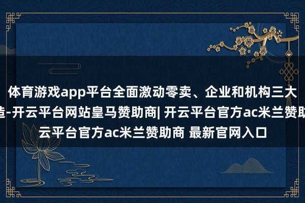 体育游戏app平台全面激动零卖、企业和机构三大客户劳动体系建造-开云平台网站皇马赞助商| 开云平台官方ac米兰赞助商 最新官网入口