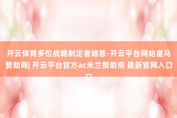 开云体育 多位战略制定者暗意-开云平台网站皇马赞助商| 开云平台官方ac米兰赞助商 最新官网入口