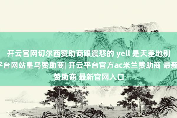 开云官网切尔西赞助商跟震怒的 yell 是天差地别的-开云平台网站皇马赞助商| 开云平台官方ac米兰赞助商 最新官网入口