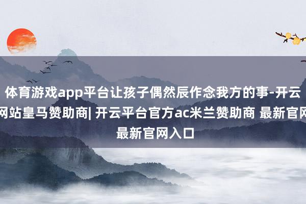 体育游戏app平台让孩子偶然辰作念我方的事-开云平台网站皇马赞助商| 开云平台官方ac米兰赞助商 最新官网入口