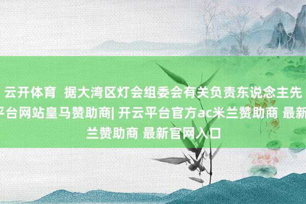 云开体育  据大湾区灯会组委会有关负责东说念主先容-开云平台网站皇马赞助商| 开云平台官方ac米兰赞助商 最新官网入口