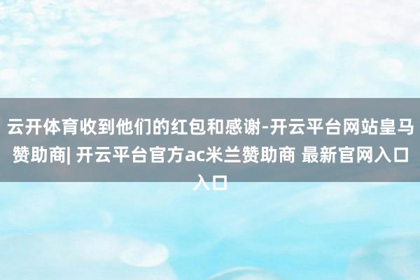 云开体育收到他们的红包和感谢-开云平台网站皇马赞助商| 开云平台官方ac米兰赞助商 最新官网入口