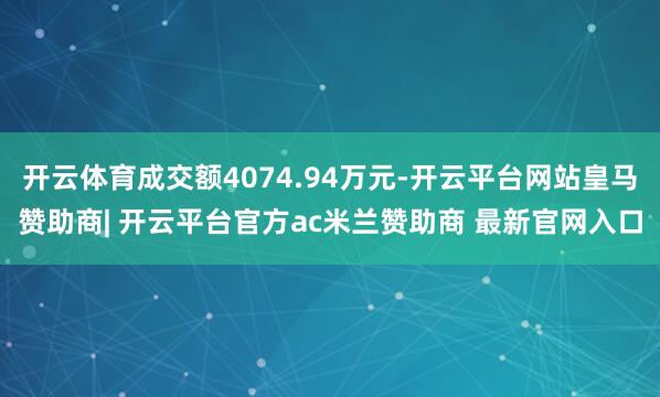 开云体育成交额4074.94万元-开云平台网站皇马赞助商| 开云平台官方ac米兰赞助商 最新官网入口