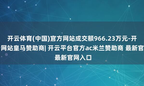 开云体育(中国)官方网站成交额966.23万元-开云平台网站皇马赞助商| 开云平台官方ac米兰赞助商 最新官网入口