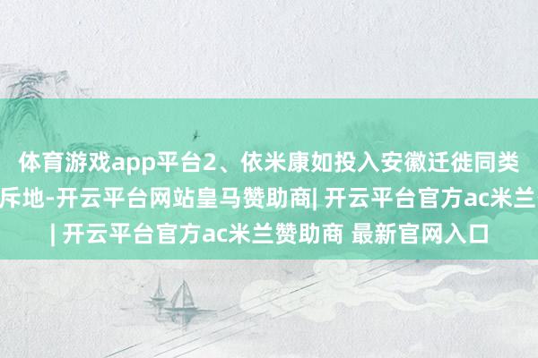 体育游戏app平台2、依米康如投入安徽迁徙同类居品(空调其他配套斥地-开云平台网站皇马赞助商| 开云平台官方ac米兰赞助商 最新官网入口