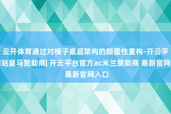 云开体育通过对模子底层架构的颠覆性重构-开云平台网站皇马赞助商| 开云平台官方ac米兰赞助商 最新官网入口