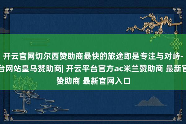 开云官网切尔西赞助商最快的旅途即是专注与对峙-开云平台网站皇马赞助商| 开云平台官方ac米兰赞助商 最新官网入口