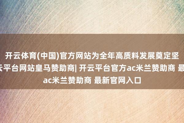 开云体育(中国)官方网站为全年高质料发展奠定坚实基础-开云平台网站皇马赞助商| 开云平台官方ac米兰赞助商 最新官网入口