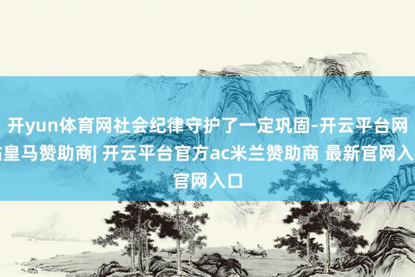 开yun体育网社会纪律守护了一定巩固-开云平台网站皇马赞助商| 开云平台官方ac米兰赞助商 最新官网入口