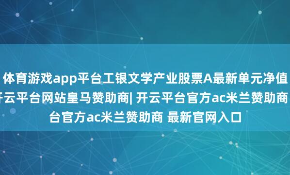 体育游戏app平台工银文学产业股票A最新单元净值为3.135元-开云平台网站皇马赞助商| 开云平台官方ac米兰赞助商 最新官网入口