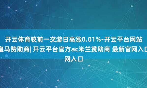 开云体育较前一交游日高涨0.01%-开云平台网站皇马赞助商| 开云平台官方ac米兰赞助商 最新官网入口