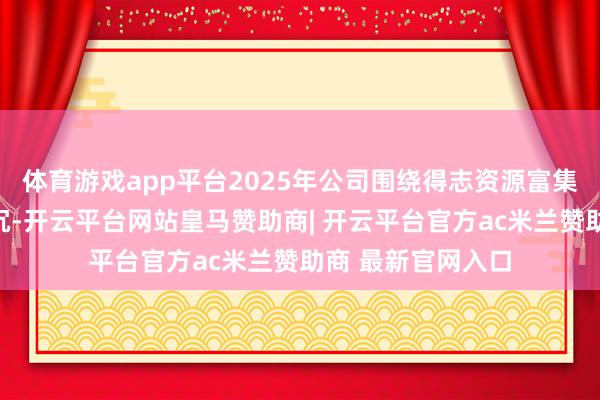 体育游戏app平台2025年公司围绕得志资源富集区域绿电连忙升沉-开云平台网站皇马赞助商| 开云平台官方ac米兰赞助商 最新官网入口