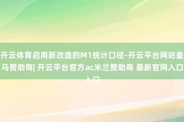 开云体育启用新改造的M1统计口径-开云平台网站皇马赞助商| 开云平台官方ac米兰赞助商 最新官网入口
