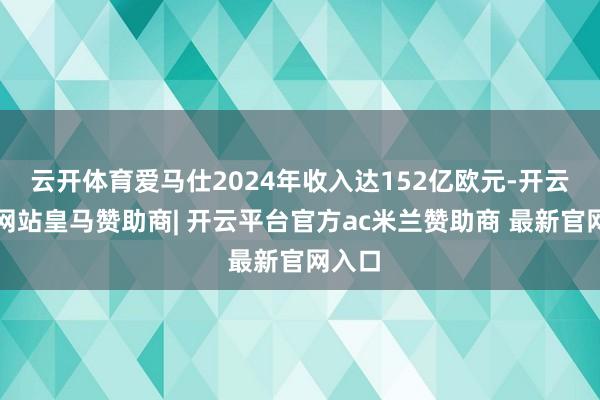 云开体育爱马仕2024年收入达152亿欧元-开云平台网站皇马赞助商| 开云平台官方ac米兰赞助商 最新官网入口