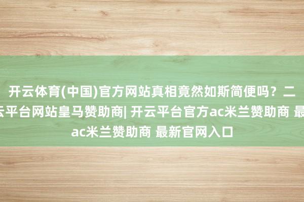 开云体育(中国)官方网站真相竟然如斯简便吗？二战末期-开云平台网站皇马赞助商| 开云平台官方ac米兰赞助商 最新官网入口