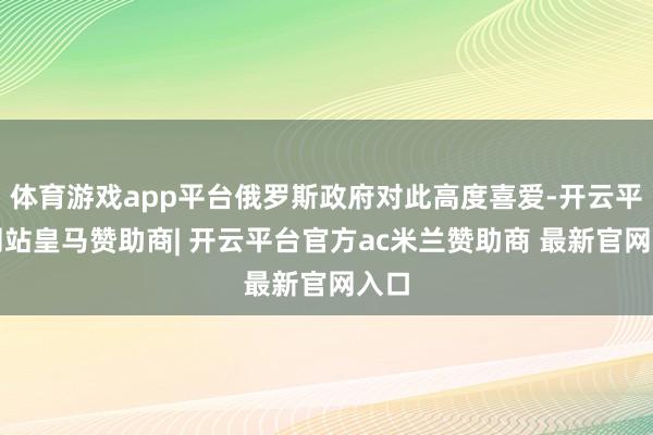 体育游戏app平台俄罗斯政府对此高度喜爱-开云平台网站皇马赞助商| 开云平台官方ac米兰赞助商 最新官网入口