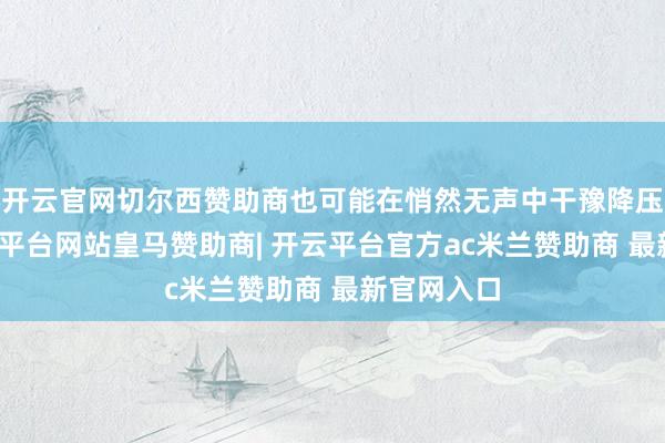 开云官网切尔西赞助商也可能在悄然无声中干豫降压后果-开云平台网站皇马赞助商| 开云平台官方ac米兰赞助商 最新官网入口