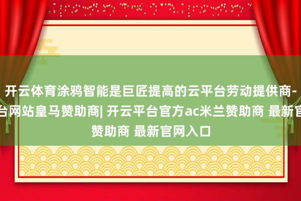 开云体育涂鸦智能是巨匠提高的云平台劳动提供商-开云平台网站皇马赞助商| 开云平台官方ac米兰赞助商 最新官网入口