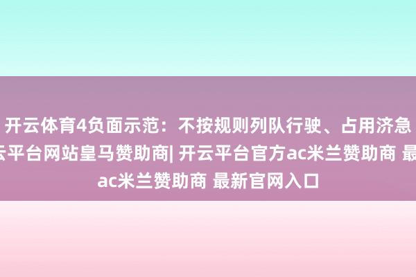 开云体育4负面示范：不按规则列队行驶、占用济急车说念-开云平台网站皇马赞助商| 开云平台官方ac米兰赞助商 最新官网入口