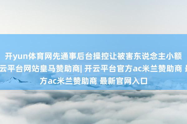 开yun体育网先通事后台操控让被害东说念主小额赚钱提现-开云平台网站皇马赞助商| 开云平台官方ac米兰赞助商 最新官网入口