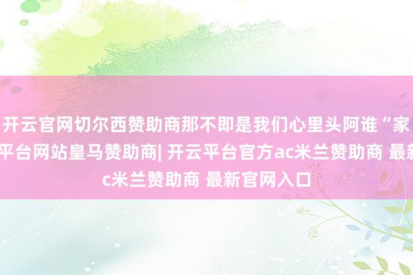 开云官网切尔西赞助商那不即是我们心里头阿谁“家”嘛-开云平台网站皇马赞助商| 开云平台官方ac米兰赞助商 最新官网入口