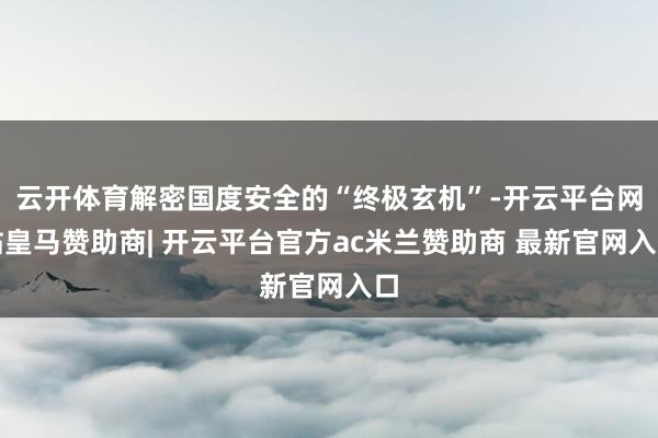 云开体育解密国度安全的“终极玄机”-开云平台网站皇马赞助商| 开云平台官方ac米兰赞助商 最新官网入口
