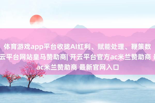体育游戏app平台收拢AI红利、赋能处理、鞭策数智化转型-开云平台网站皇马赞助商| 开云平台官方ac米兰赞助商 最新官网入口