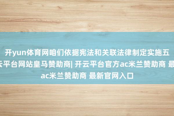 开yun体育网咱们依据宪法和关联法律制定实施五年谋划-开云平台网站皇马赞助商| 开云平台官方ac米兰赞助商 最新官网入口