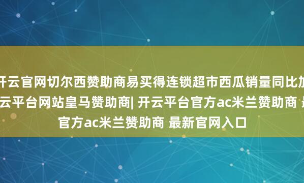 开云官网切尔西赞助商易买得连锁超市西瓜销量同比加多82.8%-开云平台网站皇马赞助商| 开云平台官方ac米兰赞助商 最新官网入口