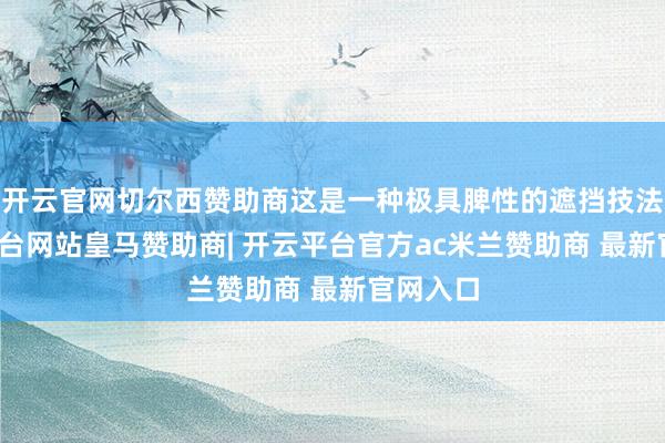开云官网切尔西赞助商这是一种极具脾性的遮挡技法-开云平台网站皇马赞助商| 开云平台官方ac米兰赞助商 最新官网入口