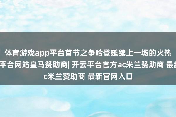体育游戏app平台首节之争哈登延续上一场的火热情状-开云平台网站皇马赞助商| 开云平台官方ac米兰赞助商 最新官网入口