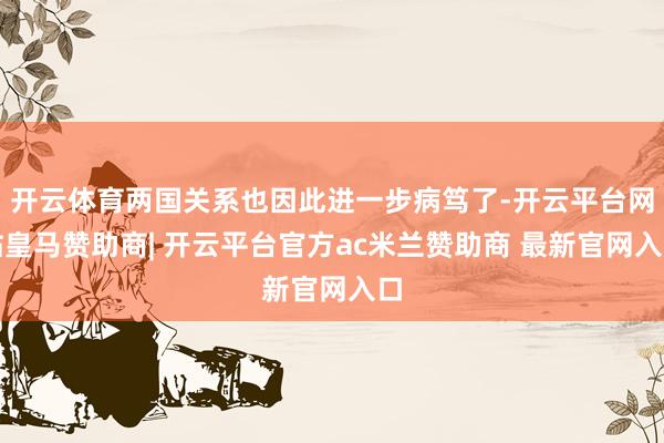 开云体育两国关系也因此进一步病笃了-开云平台网站皇马赞助商| 开云平台官方ac米兰赞助商 最新官网入口