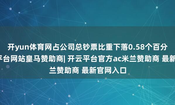 开yun体育网占公司总钞票比重下落0.58个百分点-开云平台网站皇马赞助商| 开云平台官方ac米兰赞助商 最新官网入口