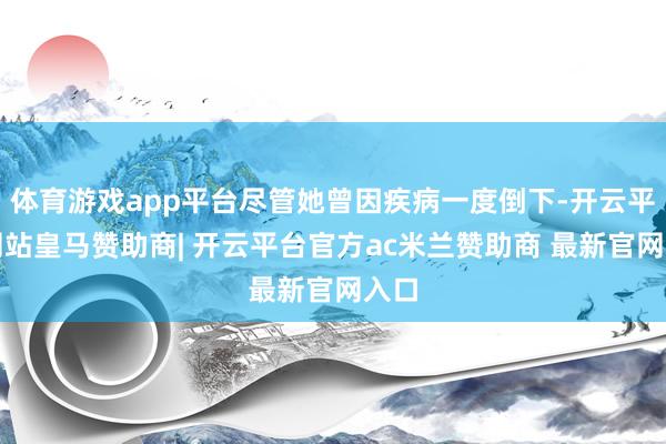 体育游戏app平台尽管她曾因疾病一度倒下-开云平台网站皇马赞助商| 开云平台官方ac米兰赞助商 最新官网入口
