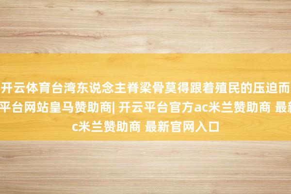 开云体育台湾东说念主脊梁骨莫得跟着殖民的压迫而改动-开云平台网站皇马赞助商| 开云平台官方ac米兰赞助商 最新官网入口
