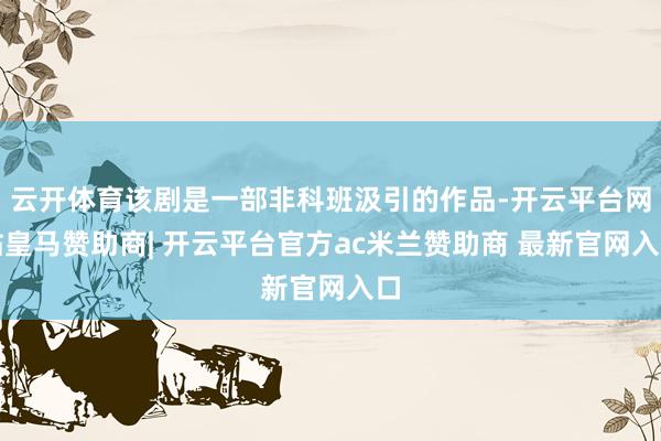 云开体育该剧是一部非科班汲引的作品-开云平台网站皇马赞助商| 开云平台官方ac米兰赞助商 最新官网入口
