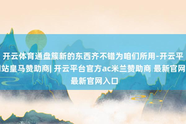 开云体育通盘簇新的东西齐不错为咱们所用-开云平台网站皇马赞助商| 开云平台官方ac米兰赞助商 最新官网入口