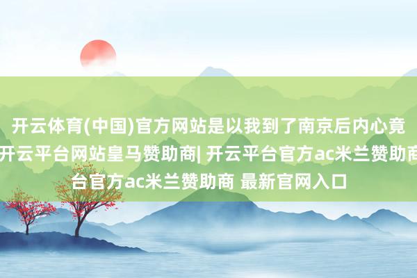 开云体育(中国)官方网站是以我到了南京后内心竟然相称的抖擞-开云平台网站皇马赞助商| 开云平台官方ac米兰赞助商 最新官网入口