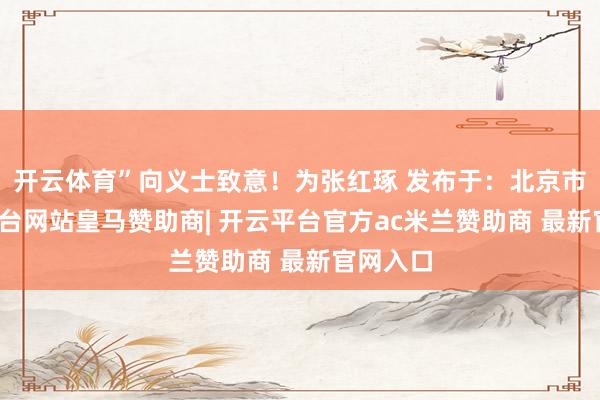 开云体育”向义士致意!为张红琢 发布于:北京市-开云平台网站皇马赞助商| 开云平台官方ac米兰赞助商 最新官网入口