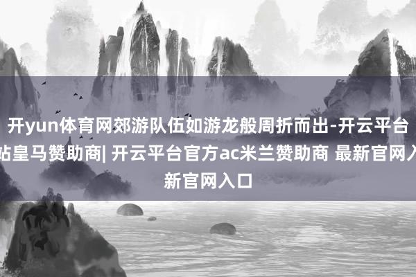 开yun体育网郊游队伍如游龙般周折而出-开云平台网站皇马赞助商| 开云平台官方ac米兰赞助商 最新官网入口