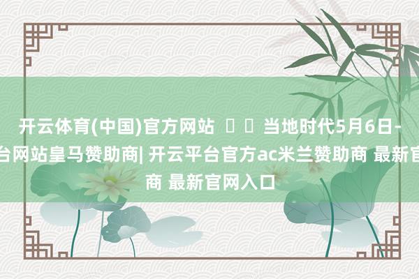 开云体育(中国)官方网站 当地时代5月6日-开云平台网站皇马赞助商| 开云平台官方ac米兰赞助商 最新官网入口